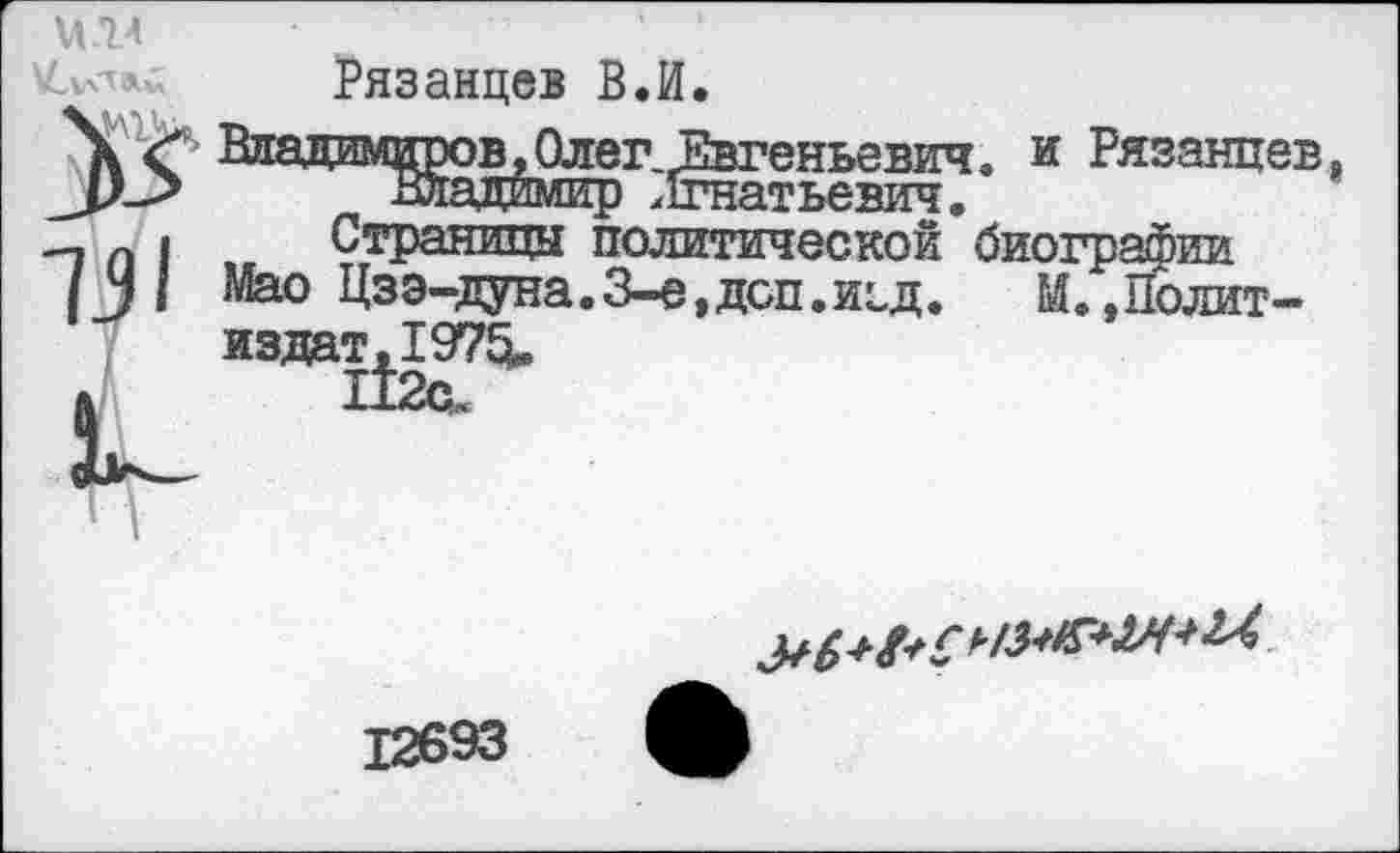 ﻿Рязанцев В.И
в, Олег1
в, Олел Евгеньевич. и Рязанцев,

Страницы политической биографии Мао Цзэ-дуна.3-е,дсп.ицд. М. »Политиздат,!^^.
12693